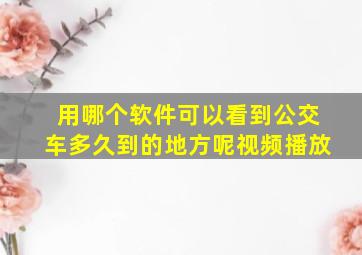 用哪个软件可以看到公交车多久到的地方呢视频播放