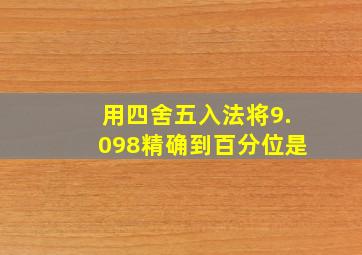 用四舍五入法将9.098精确到百分位是