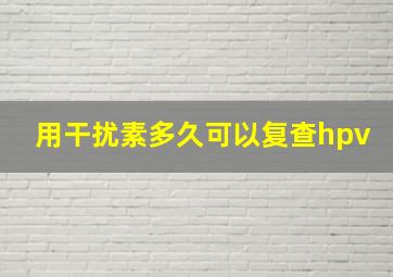 用干扰素多久可以复查hpv