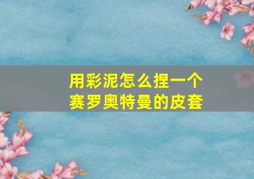 用彩泥怎么捏一个赛罗奥特曼的皮套