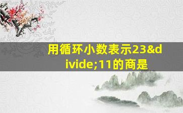 用循环小数表示23÷11的商是