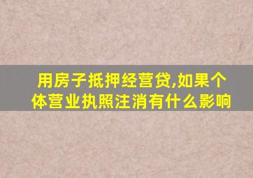 用房子抵押经营贷,如果个体营业执照注消有什么影响