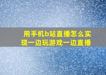 用手机b站直播怎么实现一边玩游戏一边直播