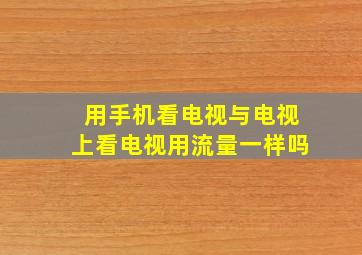 用手机看电视与电视上看电视用流量一样吗