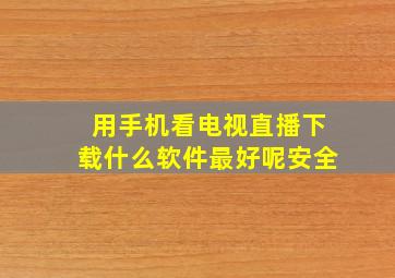 用手机看电视直播下载什么软件最好呢安全