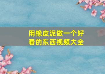 用橡皮泥做一个好看的东西视频大全