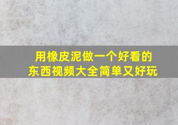 用橡皮泥做一个好看的东西视频大全简单又好玩