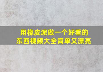 用橡皮泥做一个好看的东西视频大全简单又漂亮