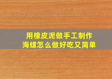 用橡皮泥做手工制作海螺怎么做好吃又简单