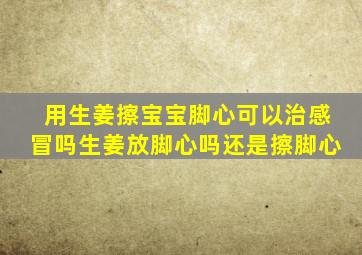 用生姜擦宝宝脚心可以治感冒吗生姜放脚心吗还是擦脚心