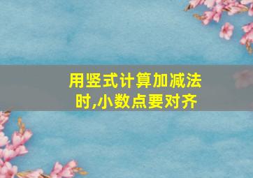 用竖式计算加减法时,小数点要对齐