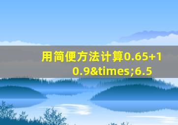 用简便方法计算0.65+10.9×6.5