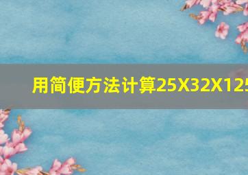 用简便方法计算25X32X125