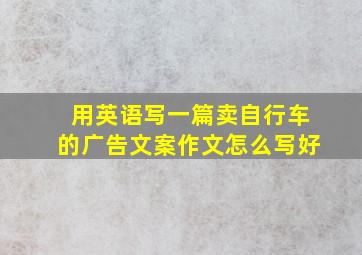 用英语写一篇卖自行车的广告文案作文怎么写好