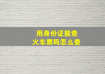 用身份证能查火车票吗怎么查