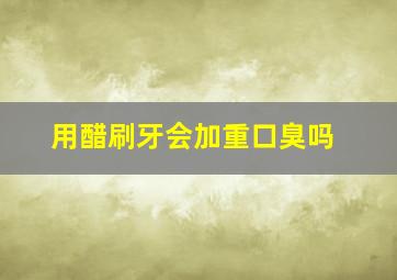 用醋刷牙会加重口臭吗