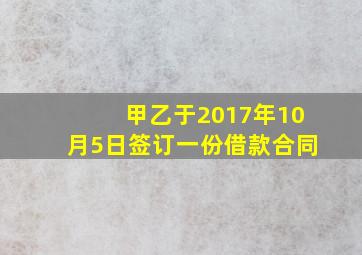 甲乙于2017年10月5日签订一份借款合同