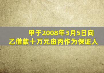 甲于2008年3月5日向乙借款十万元由丙作为保证人