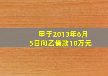 甲于2013年6月5日向乙借款10万元