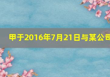 甲于2016年7月21日与某公司