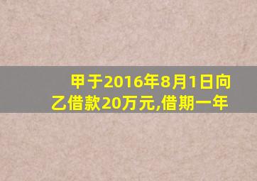 甲于2016年8月1日向乙借款20万元,借期一年