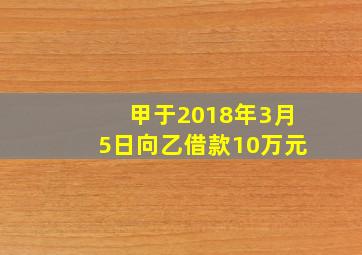 甲于2018年3月5日向乙借款10万元