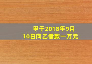 甲于2018年9月10日向乙借款一万元