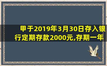 甲于2019年3月30日存入银行定期存款2000元,存期一年