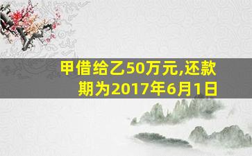 甲借给乙50万元,还款期为2017年6月1日