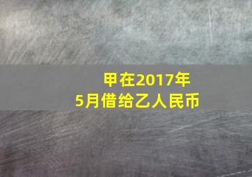 甲在2017年5月借给乙人民币