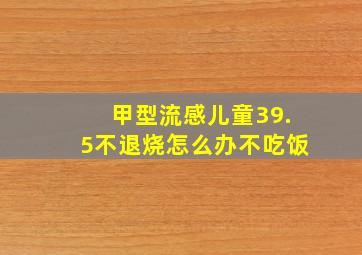 甲型流感儿童39.5不退烧怎么办不吃饭