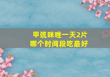 甲巯咪唑一天2片哪个时间段吃最好