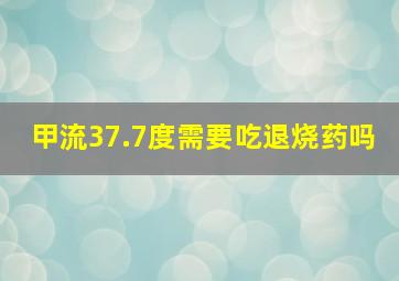 甲流37.7度需要吃退烧药吗