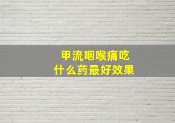 甲流咽喉痛吃什么药最好效果