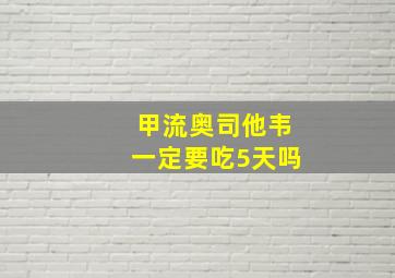 甲流奥司他韦一定要吃5天吗