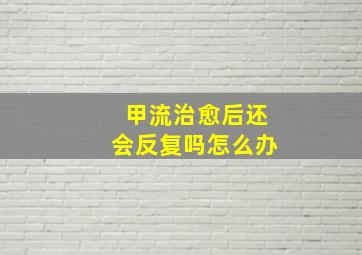 甲流治愈后还会反复吗怎么办