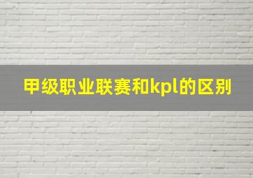 甲级职业联赛和kpl的区别