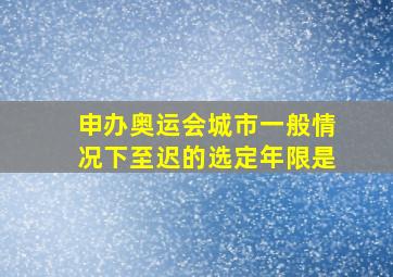 申办奥运会城市一般情况下至迟的选定年限是