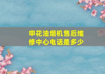 申花油烟机售后维修中心电话是多少