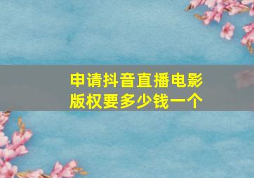 申请抖音直播电影版权要多少钱一个