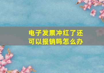 电子发票冲红了还可以报销吗怎么办