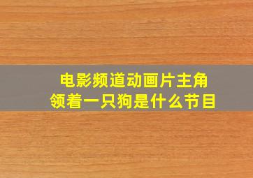 电影频道动画片主角领着一只狗是什么节目