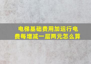 电梯基础费用加运行电费每增减一层两元怎么算