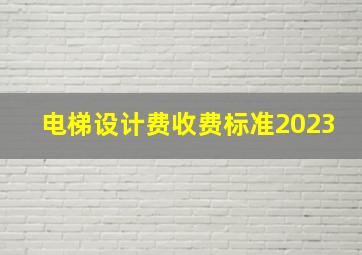 电梯设计费收费标准2023