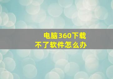 电脑360下载不了软件怎么办