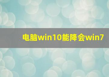 电脑win10能降会win7