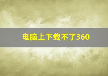 电脑上下载不了360