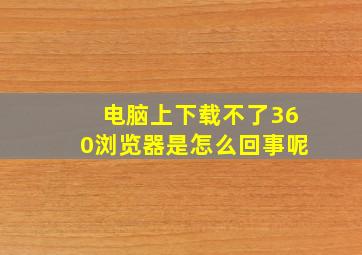 电脑上下载不了360浏览器是怎么回事呢