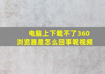 电脑上下载不了360浏览器是怎么回事呢视频