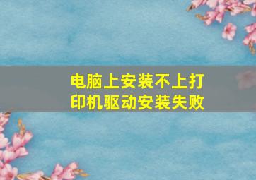 电脑上安装不上打印机驱动安装失败